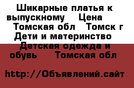  Шикарные платья к выпускному  › Цена ­ 500 - Томская обл., Томск г. Дети и материнство » Детская одежда и обувь   . Томская обл.